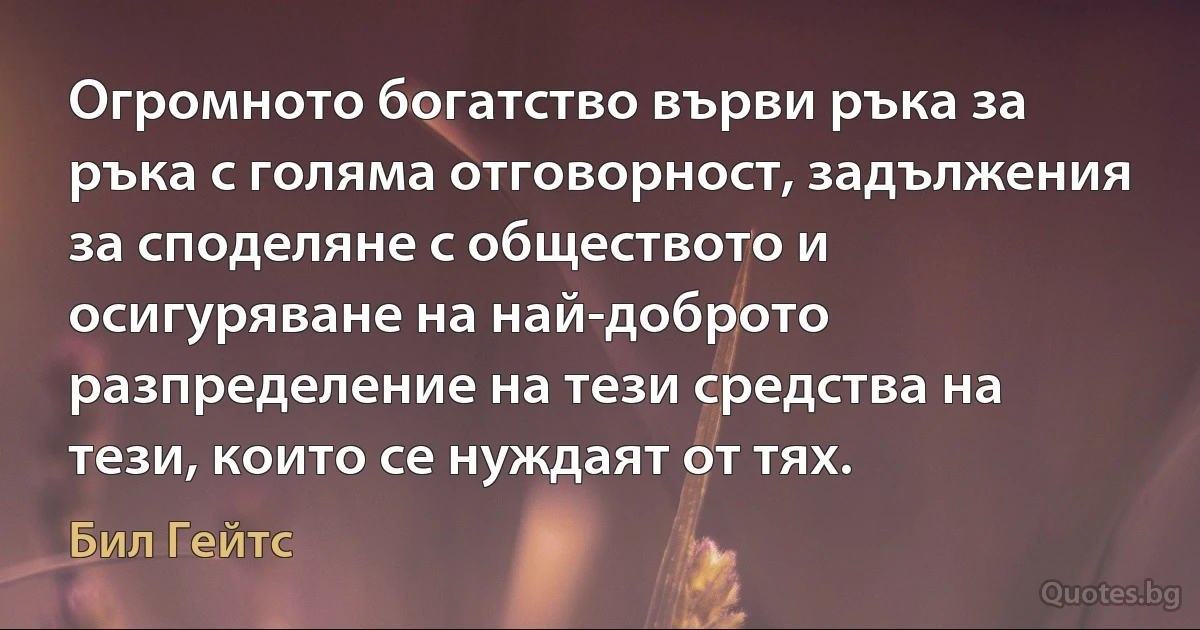 Огромното богатство върви ръка за ръка с голяма отговорност, задължения за споделяне с обществото и осигуряване на най-доброто разпределение на тези средства на тези, които се нуждаят от тях. (Бил Гейтс)