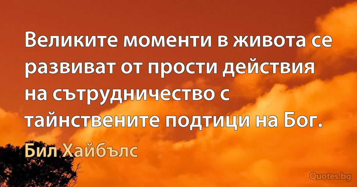 Великите моменти в живота се развиват от прости действия на сътрудничество с тайнствените подтици на Бог. (Бил Хайбълс)