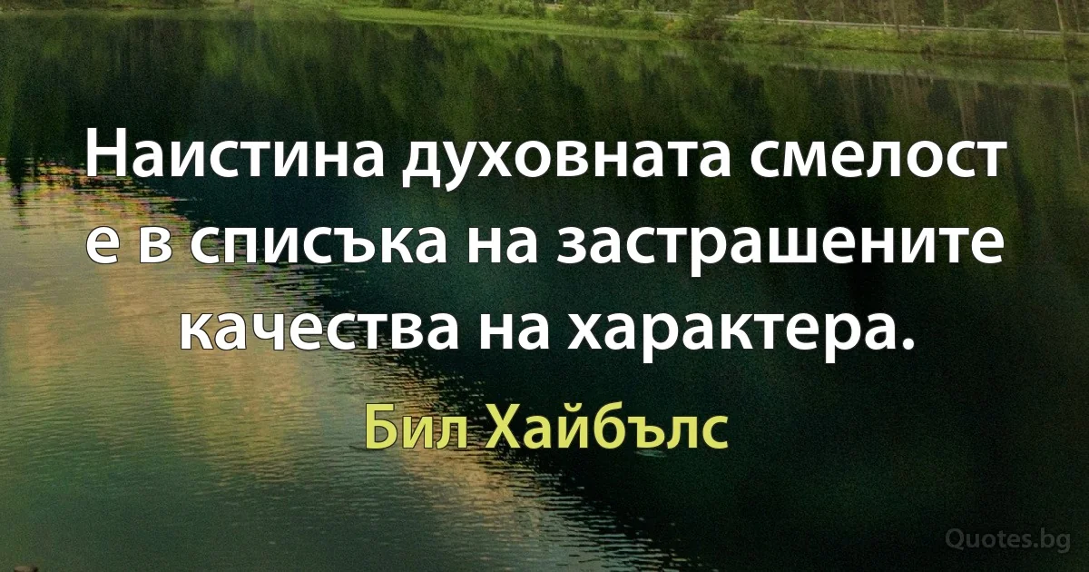 Наистина духовната смелост е в списъка на застрашените качества на характера. (Бил Хайбълс)