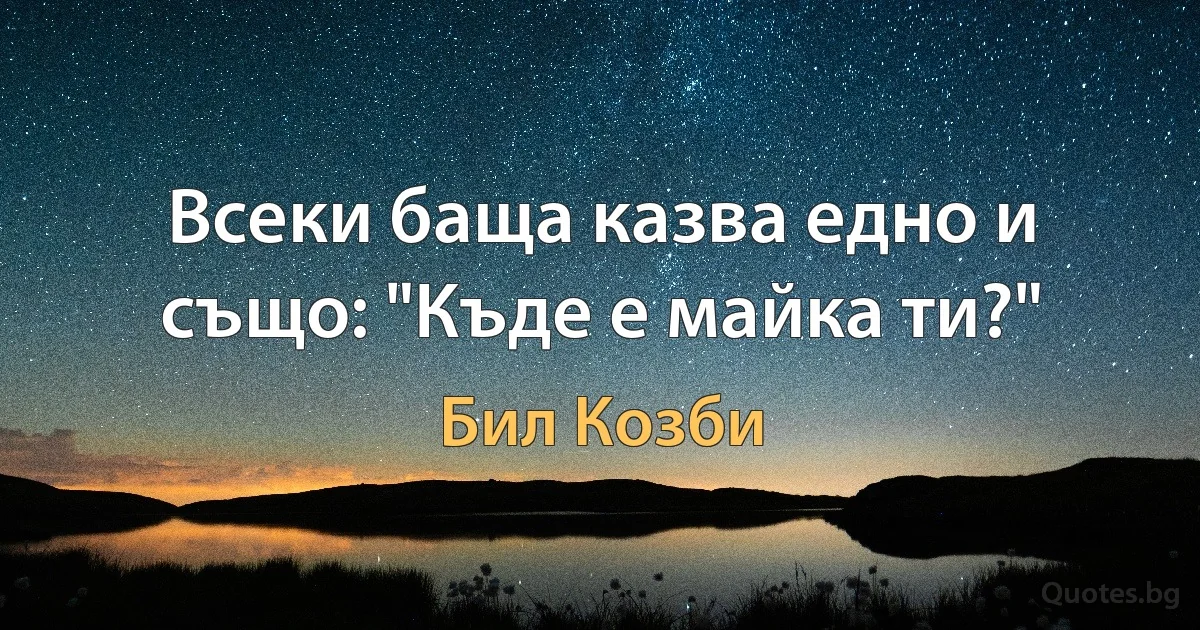 Всеки баща казва едно и също: "Къде е майка ти?" (Бил Козби)