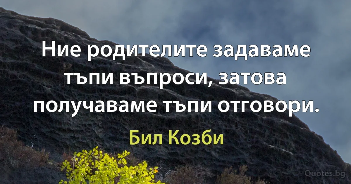 Ние родителите задаваме тъпи въпроси, затова получаваме тъпи отговори. (Бил Козби)