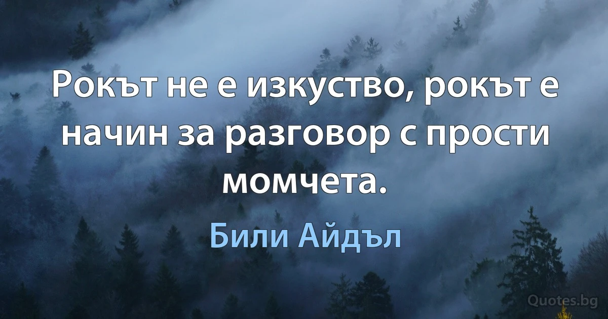 Рокът не е изкуство, рокът е начин за разговор с прости момчета. (Били Айдъл)