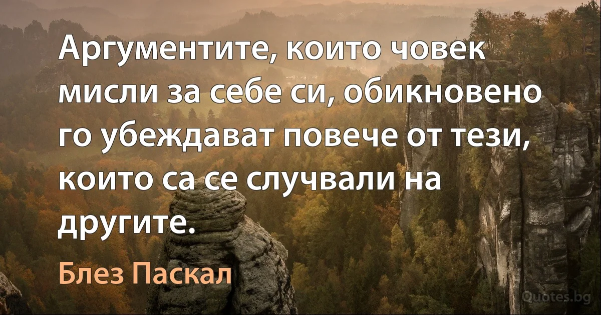 Аргументите, които човек мисли за себе си, обикновено го убеждават повече от тези, които са се случвали на другите. (Блез Паскал)