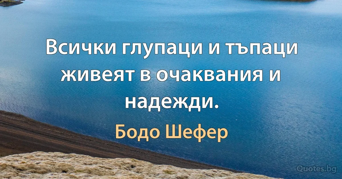 Всички глупаци и тъпаци живеят в очаквания и надежди. (Бодо Шефер)