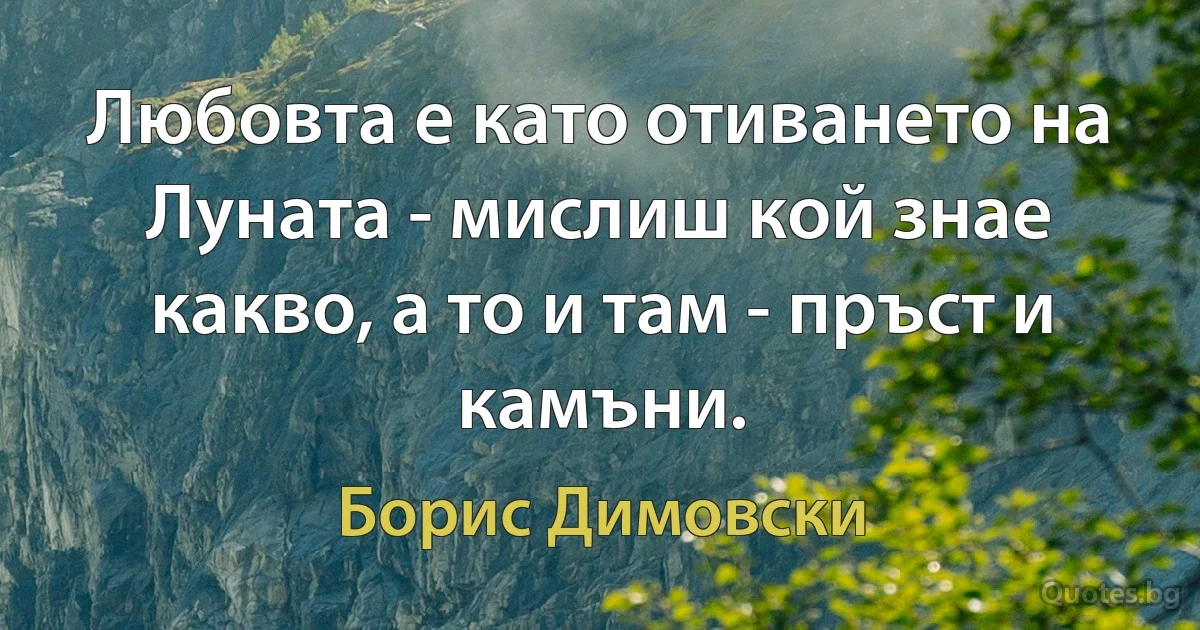 Любовта е като отиването на Луната - мислиш кой знае какво, а то и там - пръст и камъни. (Борис Димовски)