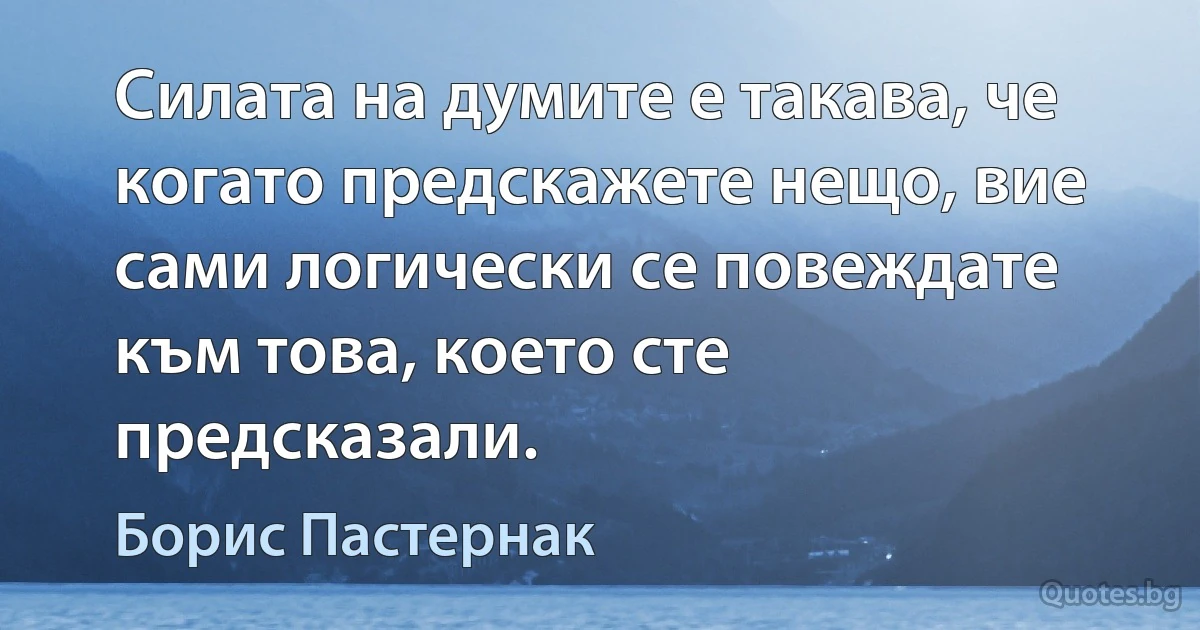 Силата на думите е такава, че когато предскажете нещо, вие сами логически се повеждате към това, което сте предсказали. (Борис Пастернак)