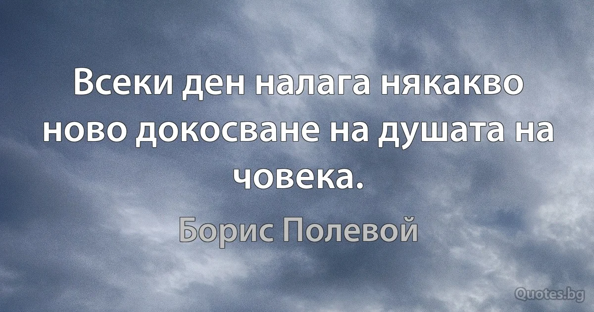 Всеки ден налага някакво ново докосване на душата на човека. (Борис Полевой)