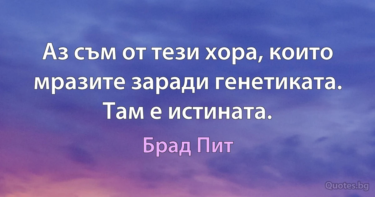 Аз съм от тези хора, които мразите заради генетиката. Там е истината. (Брад Пит)