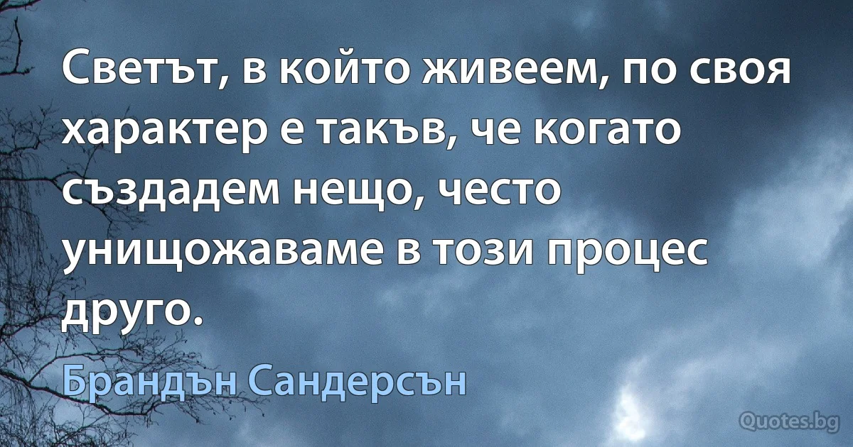 Светът, в който живеем, по своя характер е такъв, че когато създадем нещо, често унищожаваме в този процес друго. (Брандън Сандерсън)