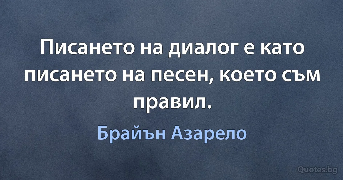 Писането на диалог е като писането на песен, което съм правил. (Брайън Азарело)