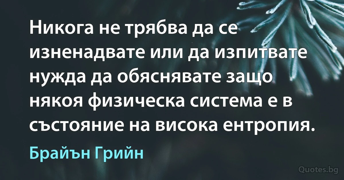 Никога не трябва да се изненадвате или да изпитвате нужда да обяснявате защо някоя физическа система е в състояние на висока ентропия. (Брайън Грийн)