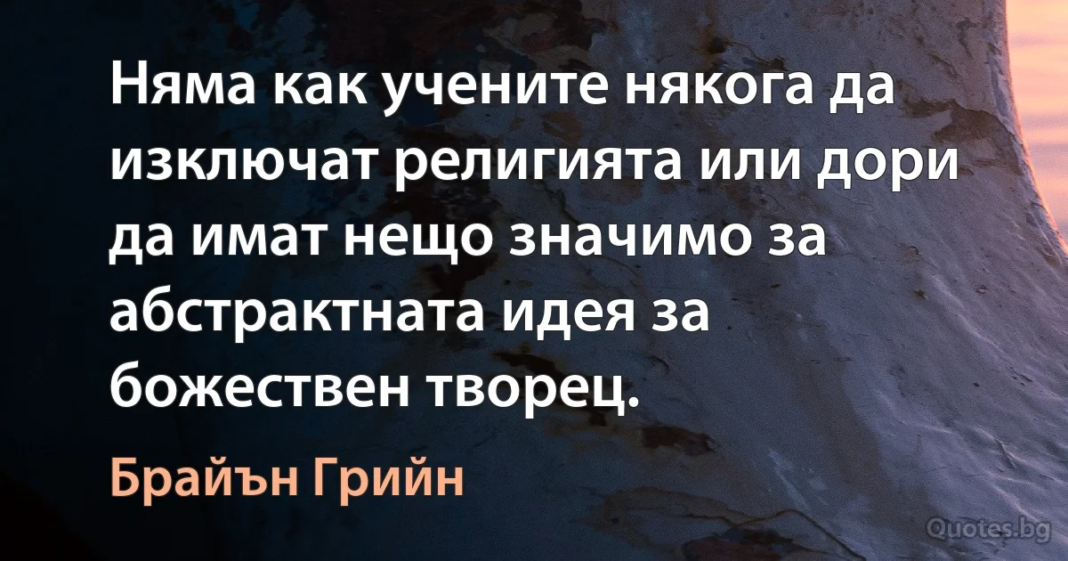 Няма как учените някога да изключат религията или дори да имат нещо значимо за абстрактната идея за божествен творец. (Брайън Грийн)