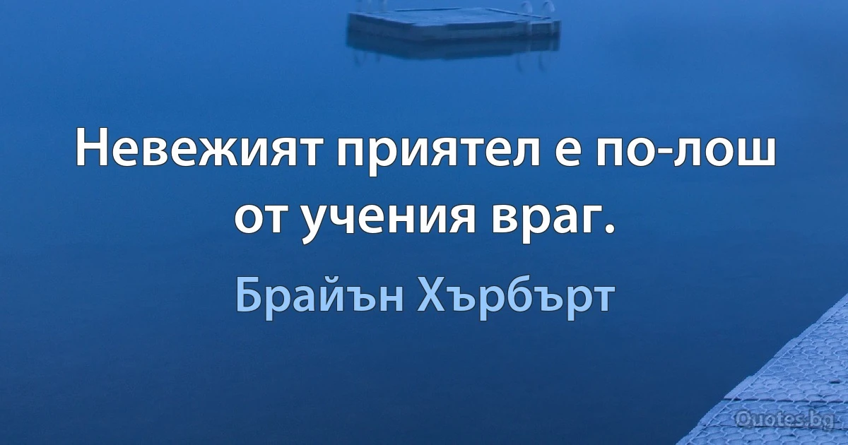 Невежият приятел е по-лош от учения враг. (Брайън Хърбърт)