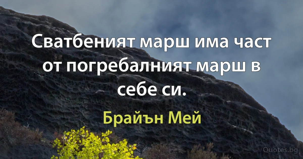 Сватбеният марш има част от погребалният марш в себе си. (Брайън Мей)