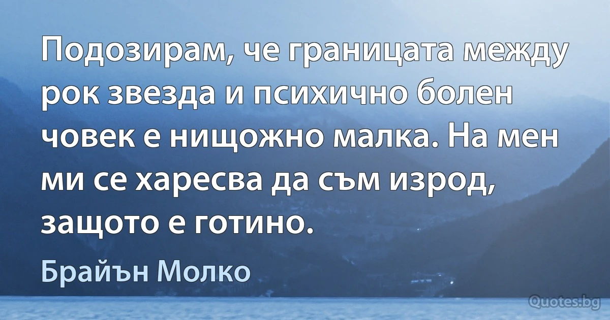 Подозирам, че границата между рок звезда и психично болен човек е нищожно малка. На мен ми се харесва да съм изрод, защото е готино. (Брайън Молко)