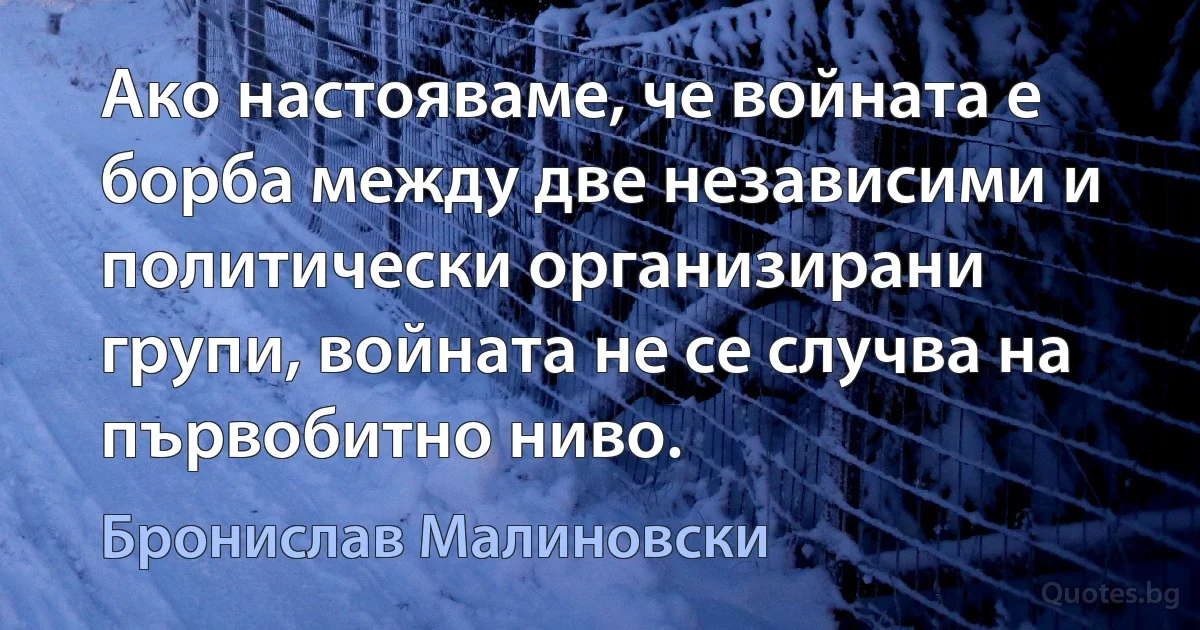 Ако настояваме, че войната е борба между две независими и политически организирани групи, войната не се случва на първобитно ниво. (Бронислав Малиновски)