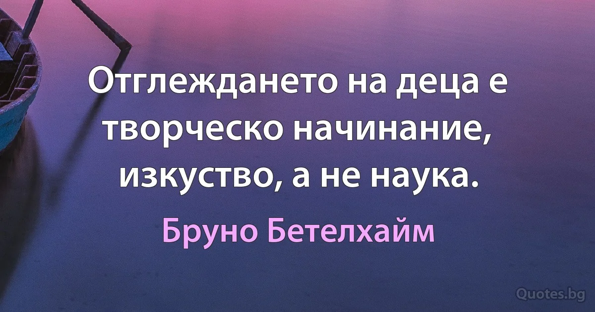 Отглеждането на деца е творческо начинание, изкуство, а не наука. (Бруно Бетелхайм)