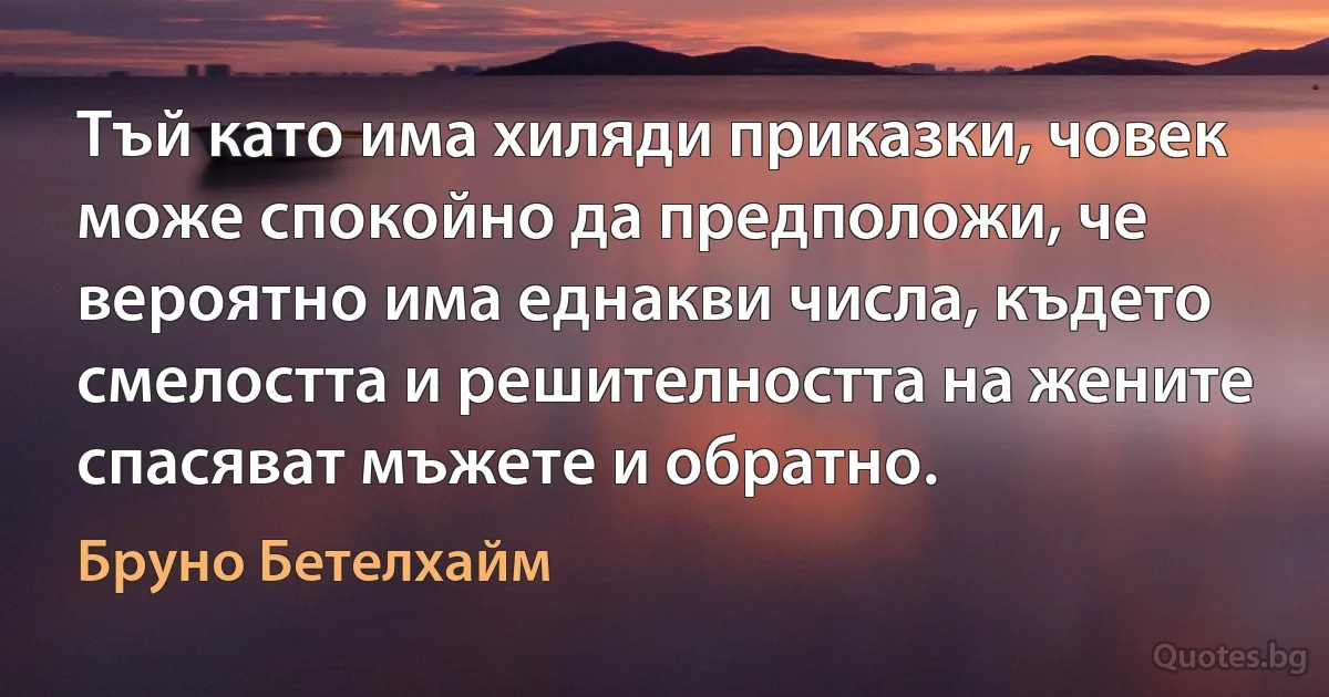 Тъй като има хиляди приказки, човек може спокойно да предположи, че вероятно има еднакви числа, където смелостта и решителността на жените спасяват мъжете и обратно. (Бруно Бетелхайм)