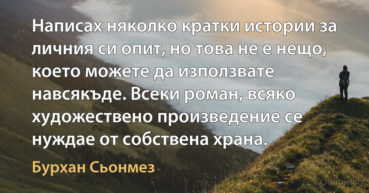 Написах няколко кратки истории за личния си опит, но това не е нещо, което можете да използвате навсякъде. Всеки роман, всяко художествено произведение се нуждае от собствена храна. (Бурхан Сьонмез)