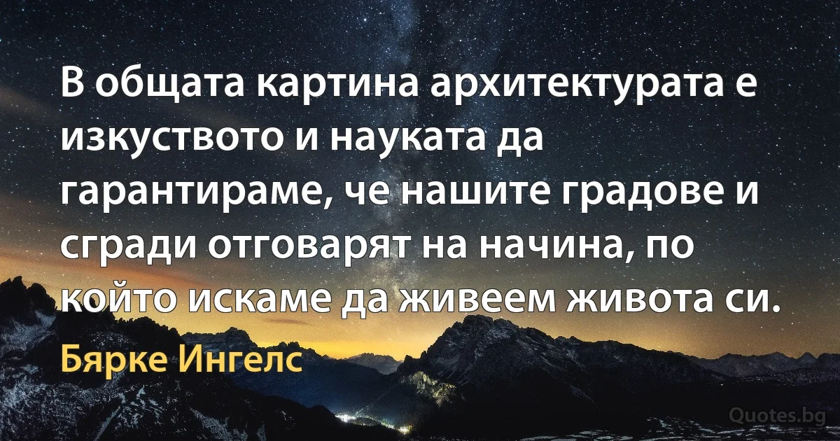 В общата картина архитектурата е изкуството и науката да гарантираме, че нашите градове и сгради отговарят на начина, по който искаме да живеем живота си. (Бярке Ингелс)