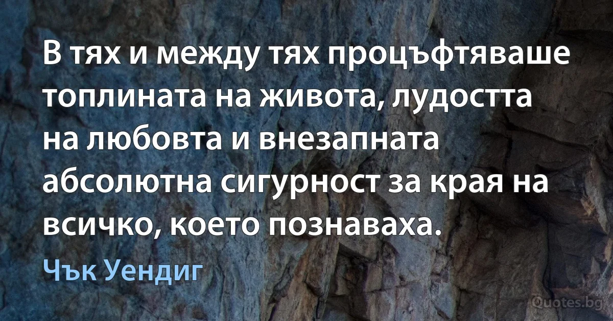 В тях и между тях процъфтяваше топлината на живота, лудостта на любовта и внезапната абсолютна сигурност за края на всичко, което познаваха. (Чък Уендиг)