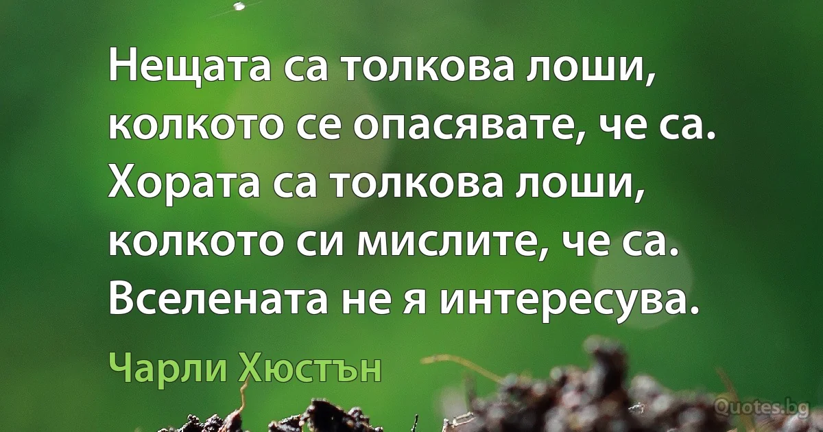 Нещата са толкова лоши, колкото се опасявате, че са. Хората са толкова лоши, колкото си мислите, че са. Вселената не я интересува. (Чарли Хюстън)