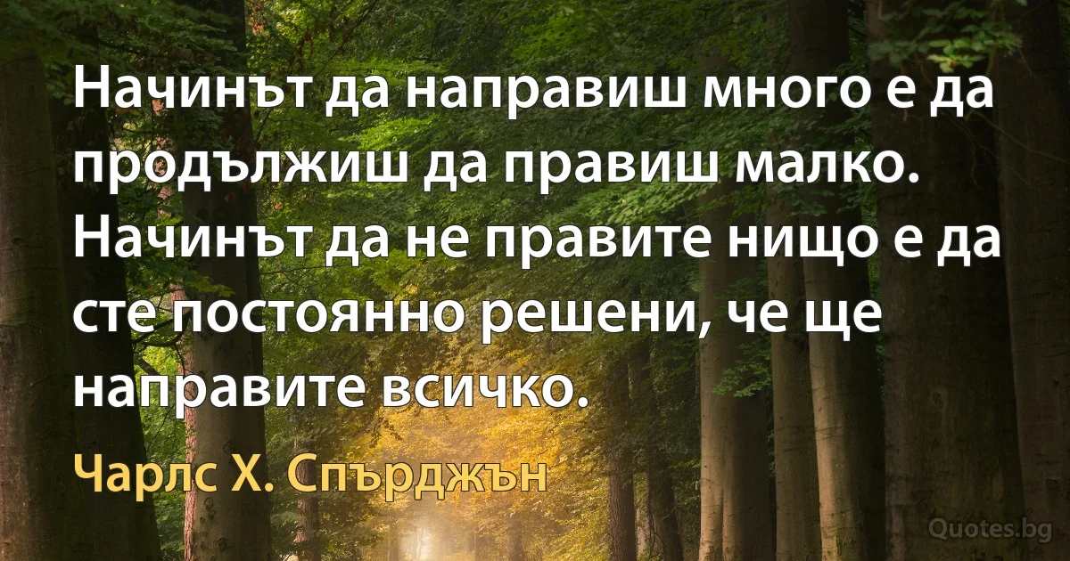 Начинът да направиш много е да продължиш да правиш малко. Начинът да не правите нищо е да сте постоянно решени, че ще направите всичко. (Чарлс Х. Спърджън)