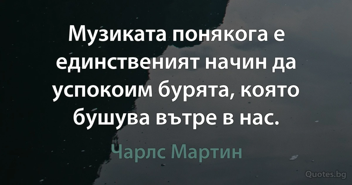 Музиката понякога е единственият начин да успокоим бурята, която бушува вътре в нас. (Чарлс Мартин)