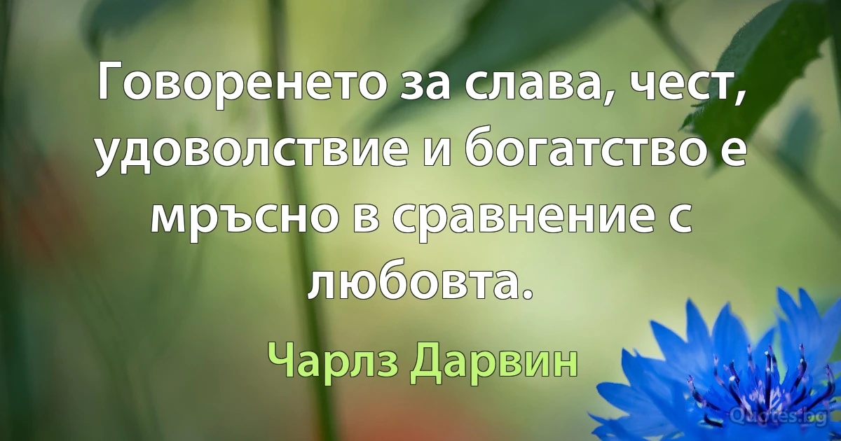 Говоренето за слава, чест, удоволствие и богатство е мръсно в сравнение с любовта. (Чарлз Дарвин)