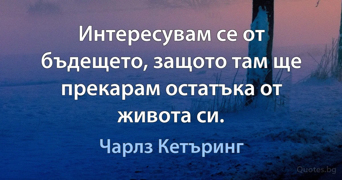 Интересувам се от бъдещето, защото там ще прекарам остатъка от живота си. (Чарлз Кетъринг)