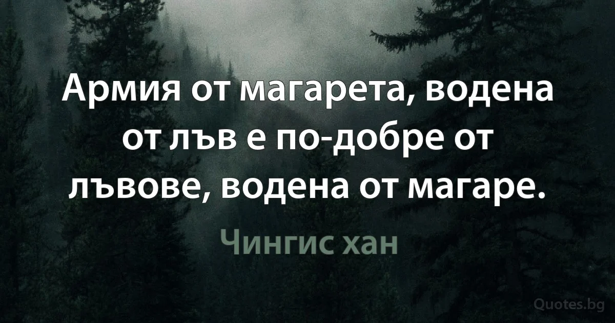 Армия от магарета, водена от лъв е по-добре от лъвове, водена от магаре. (Чингис хан)