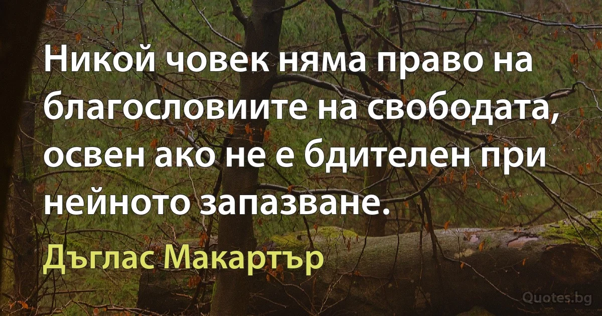 Никой човек няма право на благословиите на свободата, освен ако не е бдителен при нейното запазване. (Дъглас Макартър)