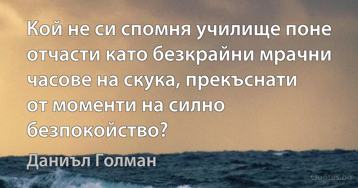 Кой не си спомня училище поне отчасти като безкрайни мрачни часове на скука, прекъснати от моменти на силно безпокойство? (Даниъл Голман)