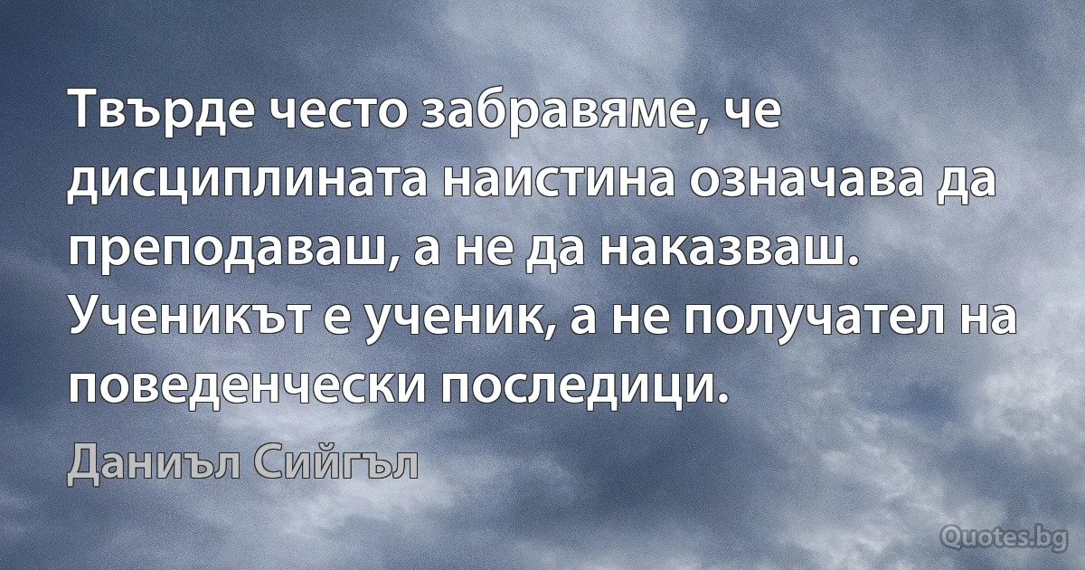 Твърде често забравяме, че дисциплината наистина означава да преподаваш, а не да наказваш. Ученикът е ученик, а не получател на поведенчески последици. (Даниъл Сийгъл)