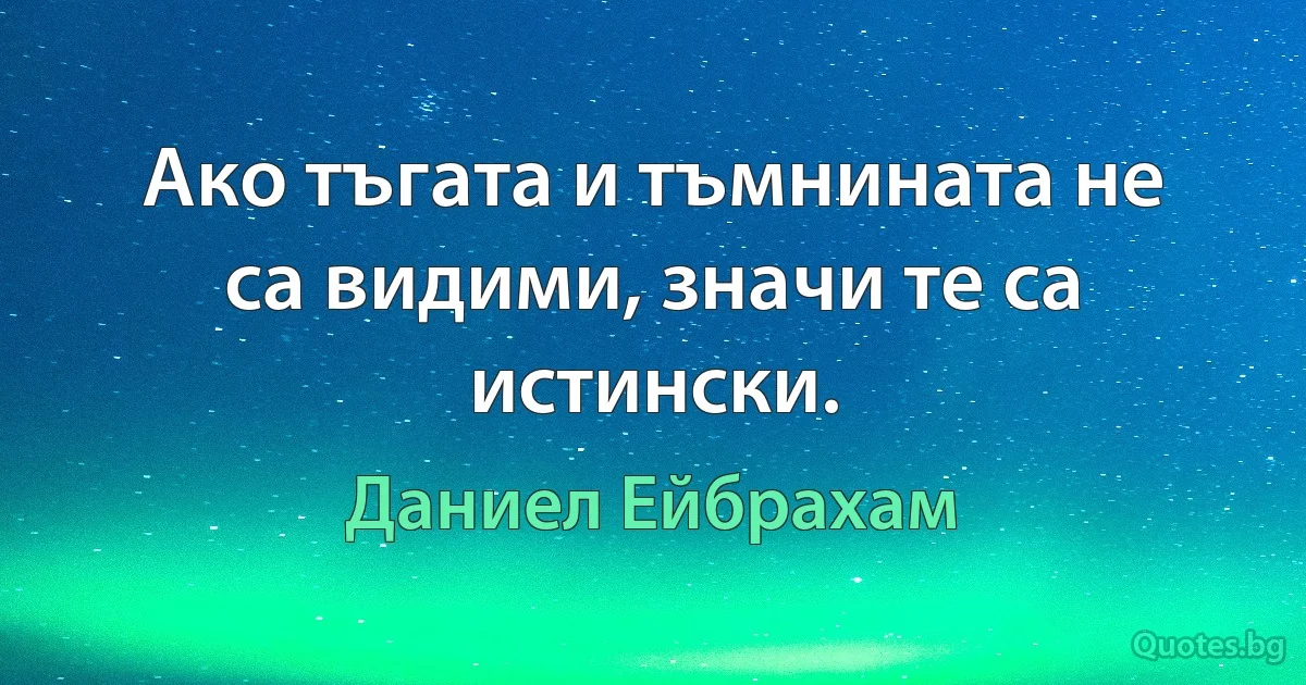 Ако тъгата и тъмнината не са видими, значи те са истински. (Даниел Ейбрахам)