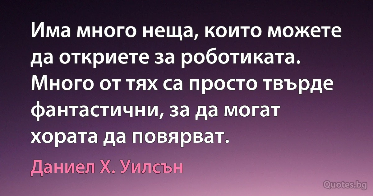 Има много неща, които можете да откриете за роботиката. Много от тях са просто твърде фантастични, за да могат хората да повярват. (Даниел Х. Уилсън)