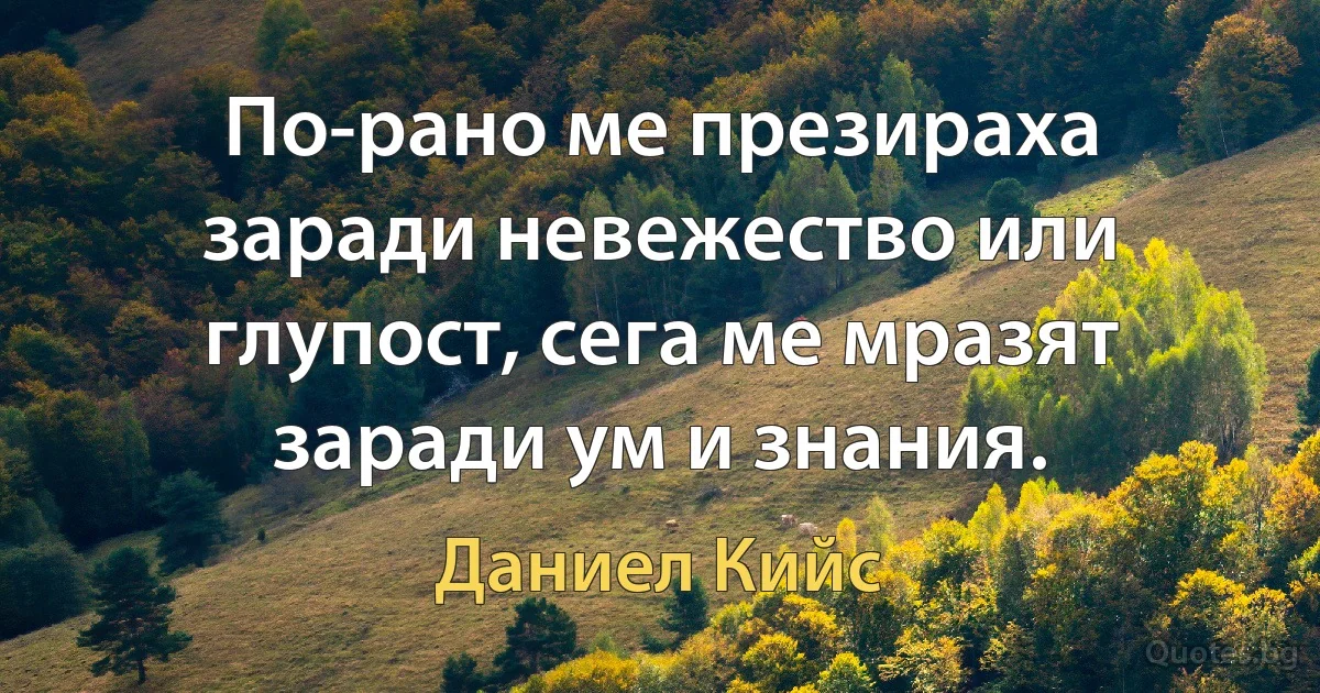 По-рано ме презираха заради невежество или глупост, сега ме мразят заради ум и знания. (Даниел Кийс)