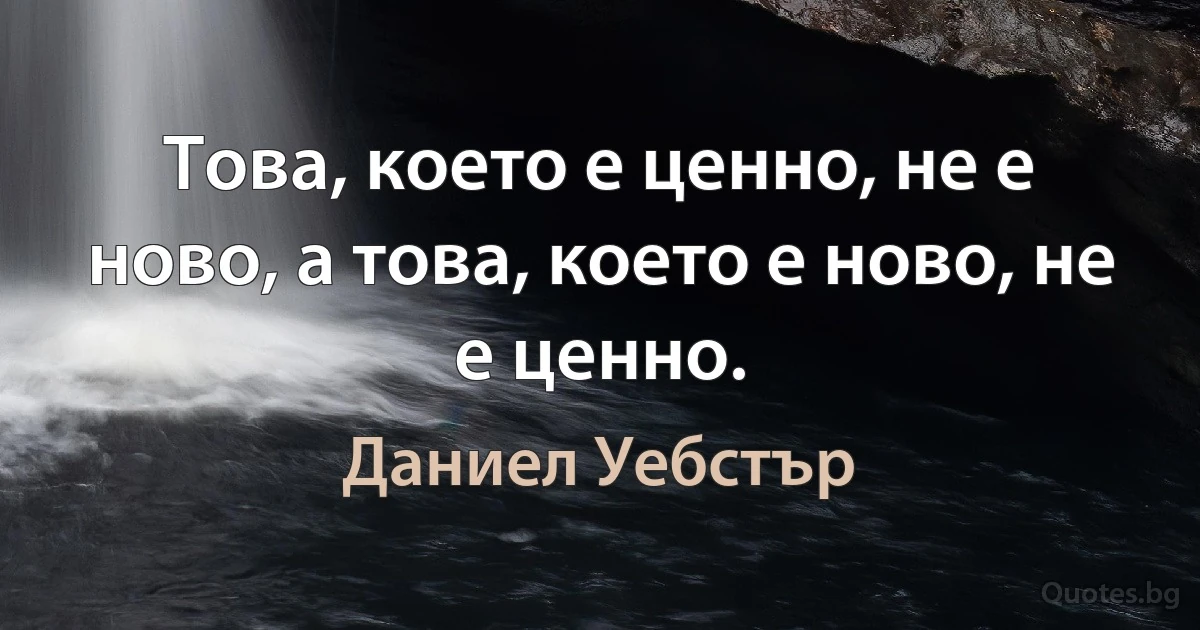 Това, което е ценно, не е ново, а това, което е ново, не е ценно. (Даниел Уебстър)