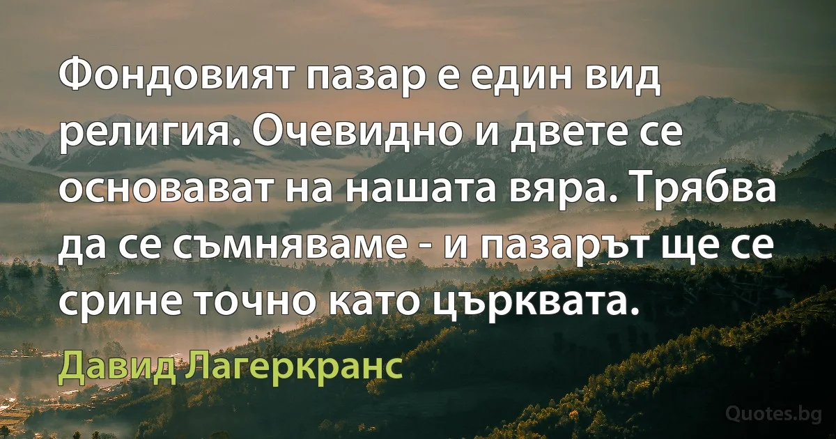 Фондовият пазар е един вид религия. Очевидно и двете се основават на нашата вяра. Трябва да се съмняваме - и пазарът ще се срине точно като църквата. (Давид Лагеркранс)