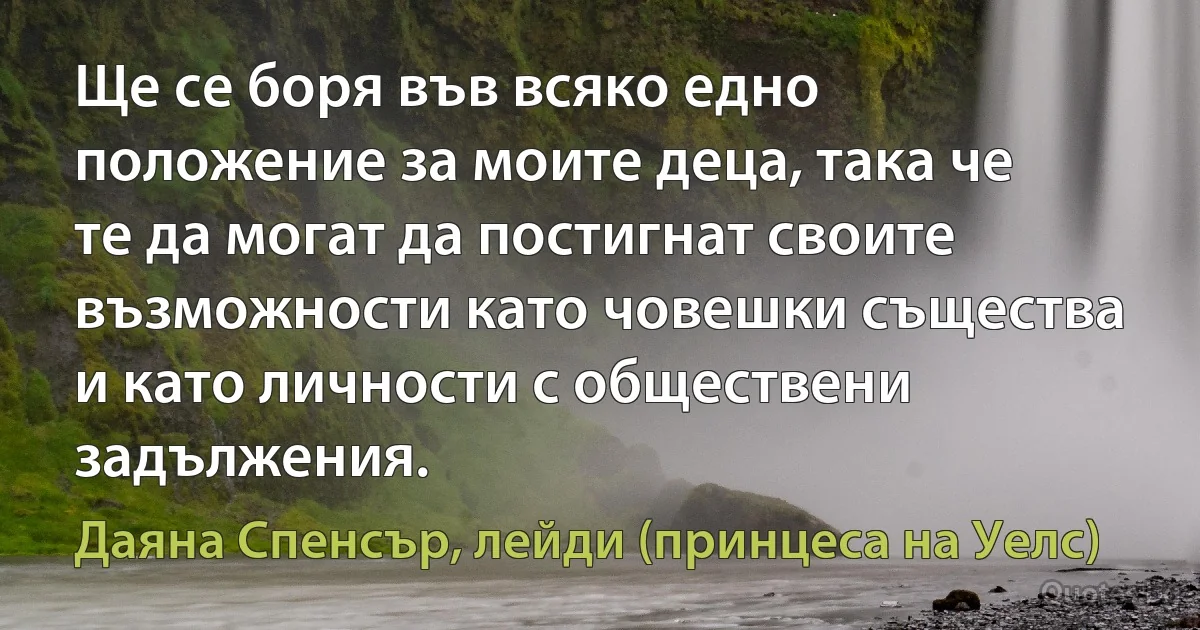 Ще се боря във всяко едно положение за моите деца, така че те да могат да постигнат своите възможности като човешки същества и като личности с обществени задължения. (Даяна Спенсър, лейди (принцеса на Уелс))