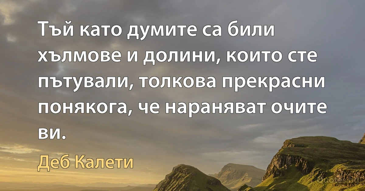 Тъй като думите са били хълмове и долини, които сте пътували, толкова прекрасни понякога, че нараняват очите ви. (Деб Калети)