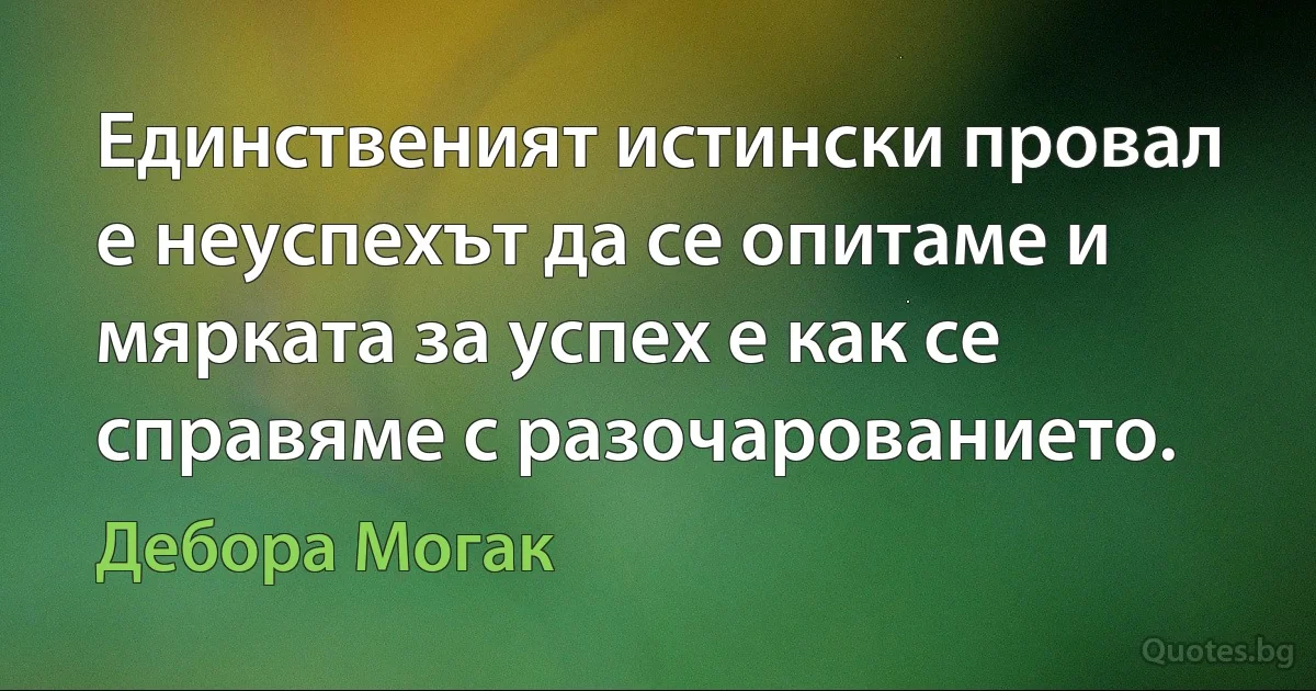 Единственият истински провал е неуспехът да се опитаме и мярката за успех е как се справяме с разочарованието. (Дебора Могак)