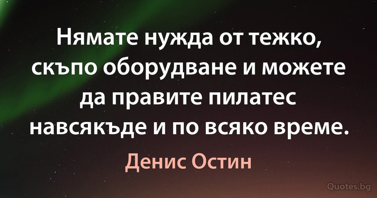 Нямате нужда от тежко, скъпо оборудване и можете да правите пилатес навсякъде и по всяко време. (Денис Остин)