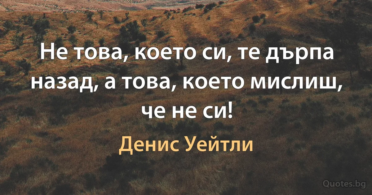 Не това, което си, те дърпа назад, а това, което мислиш, че не си! (Денис Уейтли)