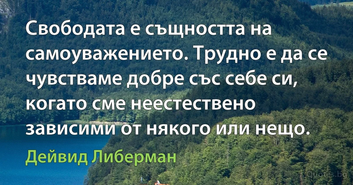 Свободата е същността на самоуважението. Трудно е да се чувстваме добре със себе си, когато сме неестествено зависими от някого или нещо. (Дейвид Либерман)