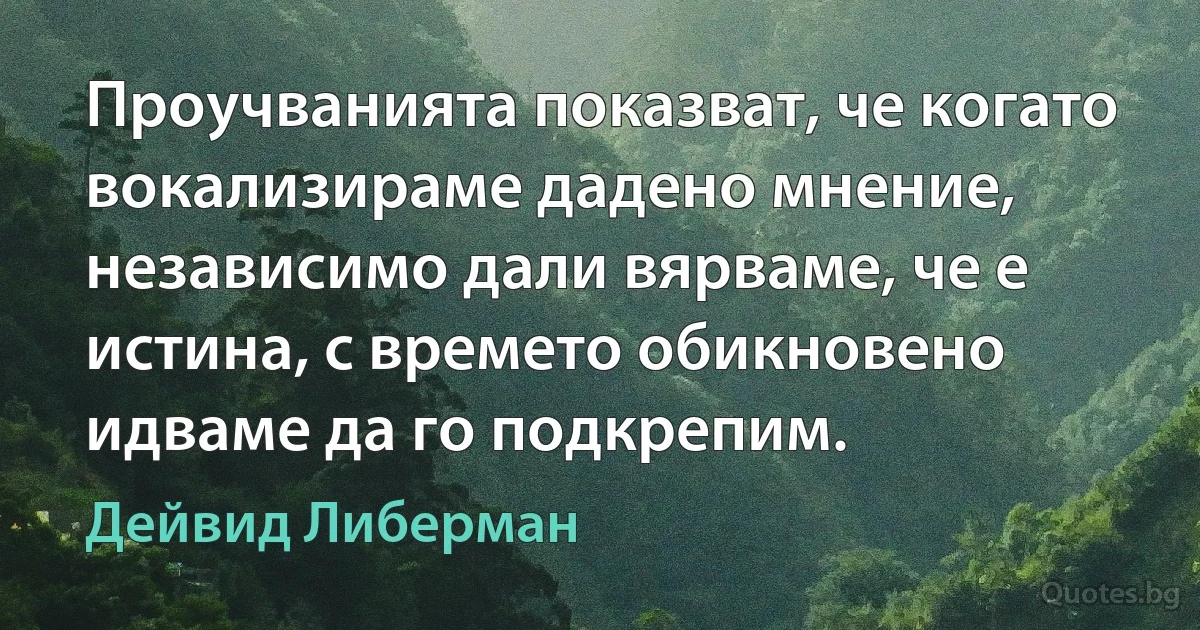 Проучванията показват, че когато вокализираме дадено мнение, независимо дали вярваме, че е истина, с времето обикновено идваме да го подкрепим. (Дейвид Либерман)