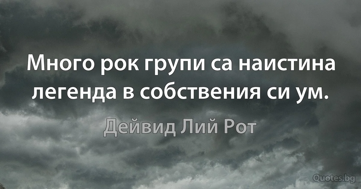 Много рок групи са наистина легенда в собствения си ум. (Дейвид Лий Рот)