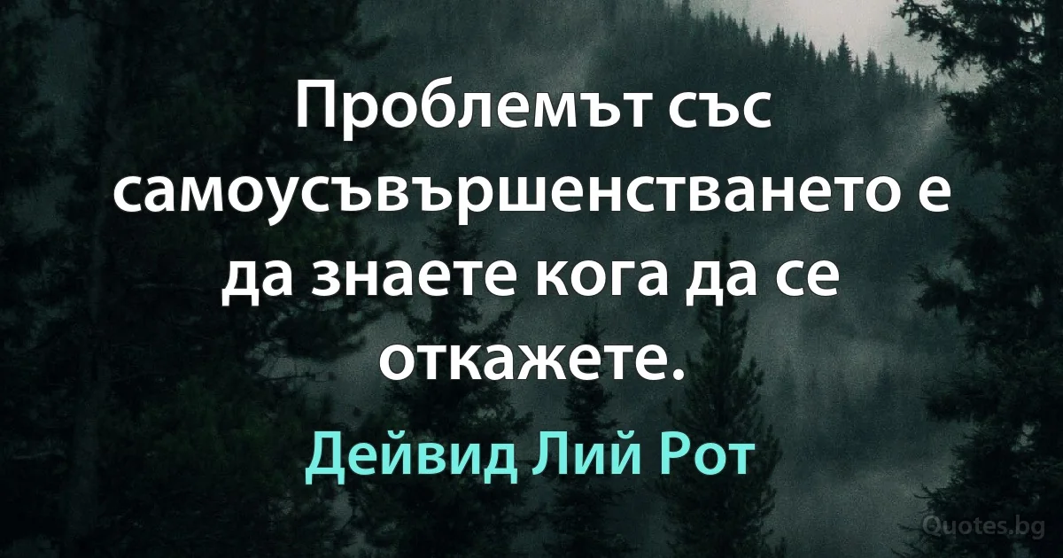 Проблемът със самоусъвършенстването е да знаете кога да се откажете. (Дейвид Лий Рот)