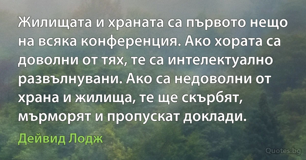 Жилищата и храната са първото нещо на всяка конференция. Ако хората са доволни от тях, те са интелектуално развълнувани. Ако са недоволни от храна и жилища, те ще скърбят, мърморят и пропускат доклади. (Дейвид Лодж)