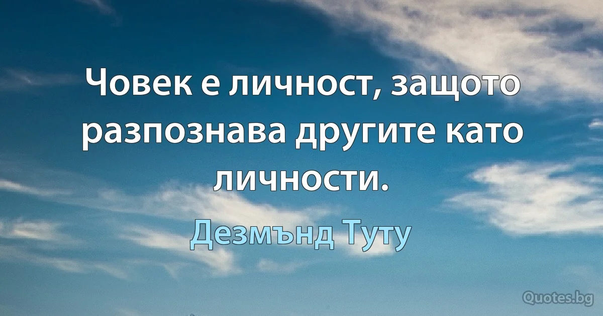 Човек е личност, защото разпознава другите като личности. (Дезмънд Туту)